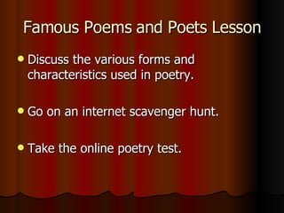 Famous Poems and Poets Lesson Discuss the various forms and characteristics used in poetry. Go on an internet scavenger hunt. Take the online poetry test. 