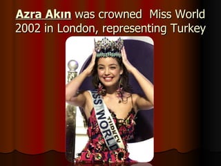 Azra Akın   was crowned  Miss World 2002 in London, representing Turkey 