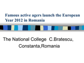 Famous active agers launch the European
Year 2012 in Romania



The National College C.Bratescu,
      Constanta,Romania
 