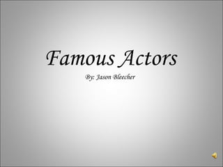 Famous Actors By: Jason Bleecher 