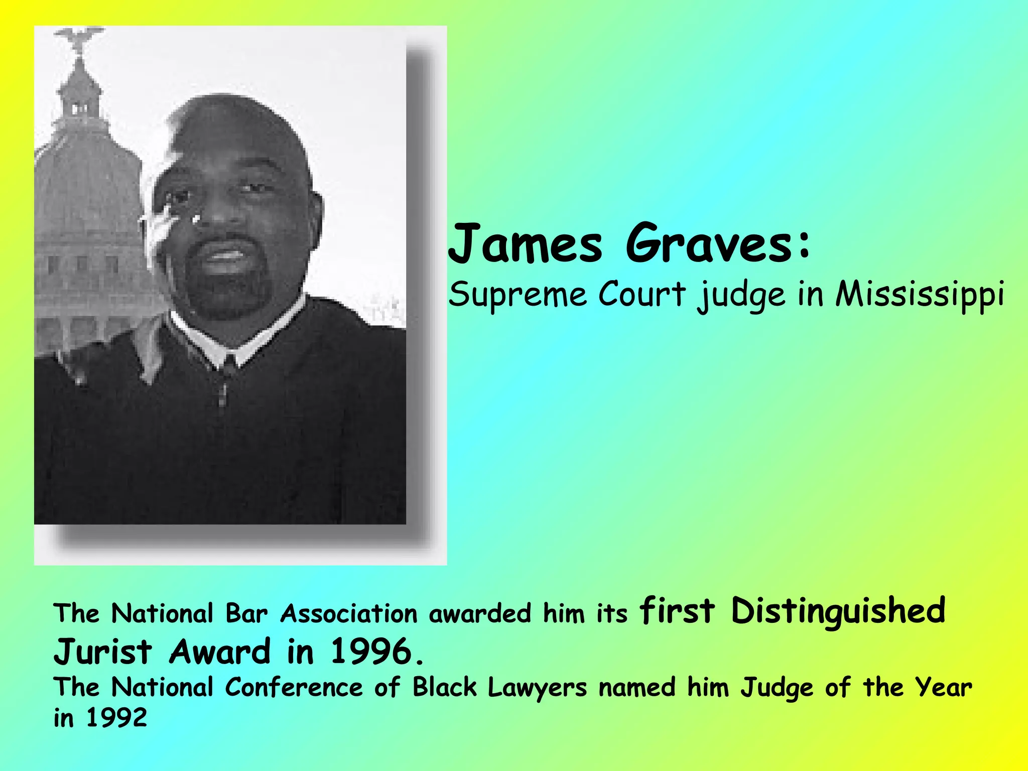 James Graves:   Supreme Court judge in Mississippi   The National Bar Association awarded him its  first Distinguished Jurist Award in 1996.  The National Conference of Black Lawyers named him Judge of the Year in 1992 