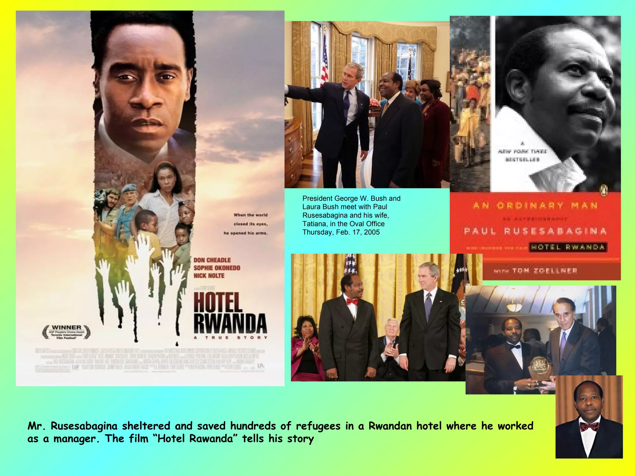 Mr. Rusesabagina sheltered and saved hundreds of refugees in a Rwandan hotel where he worked as a manager. The film “Hotel Rawanda” tells his story President George W. Bush and Laura Bush meet with Paul Rusesabagina and his wife, Tatiana, in the Oval Office Thursday, Feb. 17, 2005 