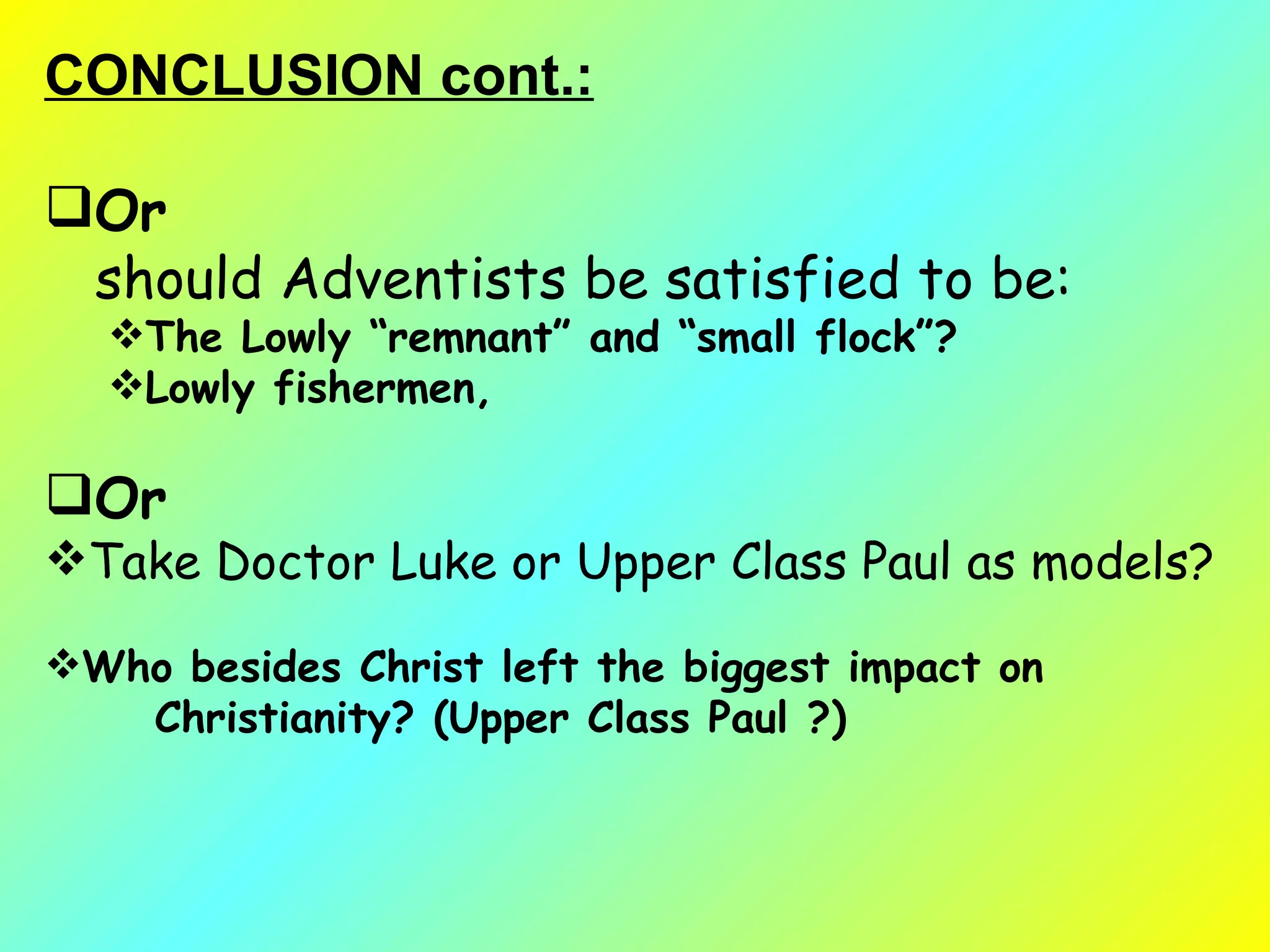 CONCLUSION cont.: Or   should Adventists be satisfied to be: The Lowly “remnant” and “small flock”? Lowly fishermen, Or Take Doctor Luke or Upper Class Paul as models? Who besides Christ left the biggest impact on Christianity? (Upper Class Paul ?)  