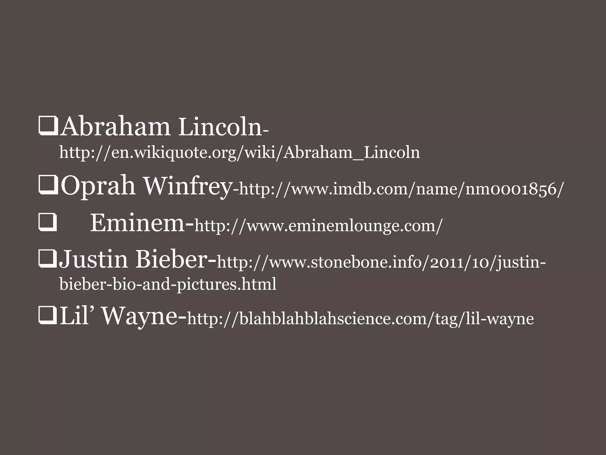 Abraham Lincoln-
http://en.wikiquote.org/wiki/Abraham_Lincoln
Oprah Winfrey-http://www.imdb.com/name/nm0001856/
Eminem-http://www.eminemlounge.com/
Justin Bieber-http://www.stonebone.info/2011/10/justin-
bieber-bio-and-pictures.html
Lil’ Wayne-http://blahblahblahscience.com/tag/lil-wayne