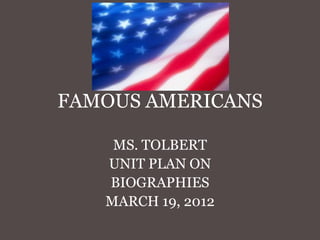 FAMOUS AMERICANS

    MS. TOLBERT
   UNIT PLAN ON
   BIOGRAPHIES
   MARCH 19, 2012
 