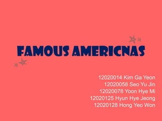 Famous Americnas
12020014 Kim Ga Yeon
12020058 Seo Yu Jin
12020078 Yoon Hye Mi
12020125 Hyun Hye Jeong
12020128 Hong Yeo Won
 