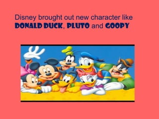 Disney brought out new character like
Donald duck, Pluto and goopy
 
