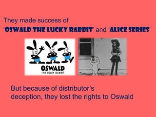 They made success of
‘Oswald the Lucky Rabbit’ and ‘Alice series’
But because of distributor’s
deception, they lost the ri...