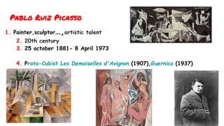 Pablo Ruiz Picasso
1. Painter,sculptor…,artistic talent
2. 20th century
3. 25 october 1881- 8 April 1973
4. Proto-Cubist L...