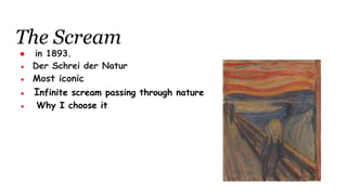 The Scream
● in 1893.
● Der Schrei der Natur
● Most iconic
● Infinite scream passing through nature
● Why I choose it
 