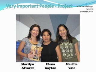Very Important People - Project MiraCosta College Level 6 Summer 2010 Marilia Vale Elena Gaytan Marilyn Alvarez 