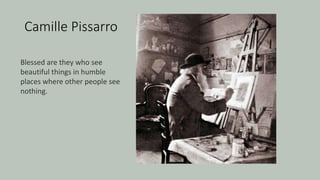 Camille Pissarro
Blessed are they who see
beautiful things in humble
places where other people see
nothing.
 