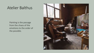 Atelier Balthus
Painting is the passage
from the chaos of the
emotions to the order of
the possible.
 
