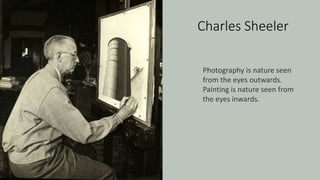 Charles Sheeler
Photography is nature seen
from the eyes outwards.
Painting is nature seen from
the eyes inwards.
 