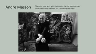 Andre Masson The artist must work with the thought that the spectator can
understand things half said, not completely described.
 