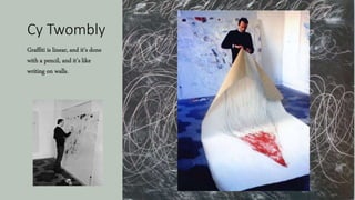 Cy Twombly
Graffiti is linear, and it's done
with a pencil, and it's like
writing on walls.
 