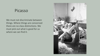 Picasso
We must not discriminate between
things. Where things are concerned
there are no class distinctions. We
must pick out what is good for us
where we can find it.
 