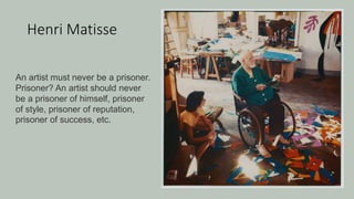 Henri Matisse
An artist must never be a prisoner.
Prisoner? An artist should never
be a prisoner of himself, prisoner
of style, prisoner of reputation,
prisoner of success, etc.
 