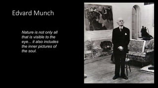 Edvard Munch
Nature is not only all
that is visible to the
eye... it also includes
the inner pictures of
the soul.
 