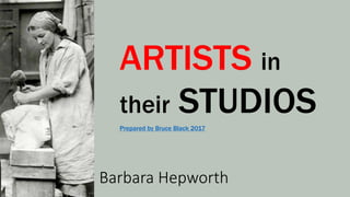 ARTISTS in
their STUDIOSPrepared by Bruce Black 2017
Barbara Hepworth
 