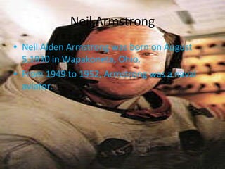 Neil Armstrong Neil Alden Armstrong was born on August 5,1930 in Wapakoneta, Ohio. From 1949 to 1952, Armstrong was a naval aviator. 