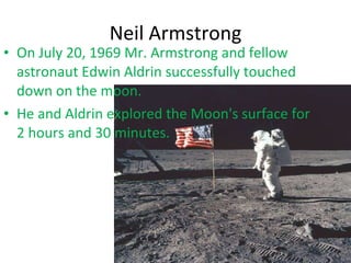Neil Armstrong On July 20, 1969 Mr. Armstrong and fellow astronaut Edwin Aldrin successfully touched down on the moon. He and Aldrin explored the Moon's surface for 2 hours and 30 minutes. 