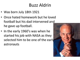 Buzz Aldrin Was born July 18th 1921 Once hated homework but he loved football but his dad intervened and he gave up football. In the early 1960’s was when he started his job with NASA as they selected him to be one of the early astronauts 