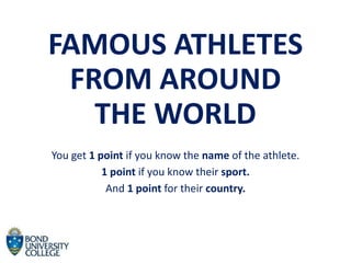 FAMOUS ATHLETES
FROM AROUND
THE WORLD
You get 1 point if you know the name of the athlete.
1 point if you know their sport.
And 1 point for their country.
 