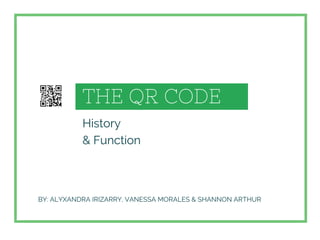 THE QR CODE
History
& Function
BY: ALYXANDRA IRIZARRY, VANESSA MORALES & SHANNON ARTHUR
 