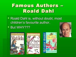 Famous Authors –Famous Authors –
Roald DahlRoald Dahl
 Roald Dahl is, without doubt, mostRoald Dahl is, without doubt, most
children’s favourite author.children’s favourite author.
 But WHY???But WHY???
 