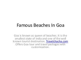 Famous Beaches In Goa
Goa is known as queen of beaches. It is the
smallest state of India and one of the well
known tourist destination. Travelchacha.com
Offers Goa tour and travel packages with
customization.
 