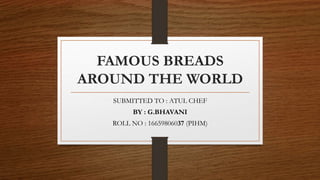 FAMOUS BREADS
AROUND THE WORLD
SUBMITTED TO : ATUL CHEF
BY : G.BHAVANI
ROLL NO : 16659806037 (PIHM)
 