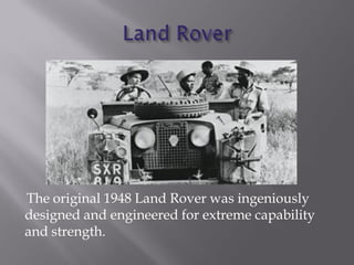 The original 1948 Land Rover was ingeniously
designed and engineered for extreme capability
and strength.
 