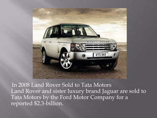 In 2008 Land Rover Sold to Tata Motors
Land Rover and sister luxury brand Jaguar are sold to
Tata Motors by the Ford Motor Company for a
reported $2.3-billion.
 