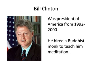Bill Clinton
      Was president of
      America from 1992-
      2000

      He hired a Buddhist
      monk to teach him
      meditation.
 