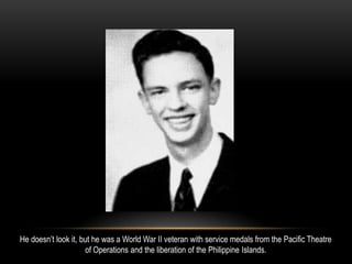 He doesn’t look it, but he was a World War II veteran with service medals from the Pacific Theatre
of Operations and the liberation of the Philippine Islands.
 