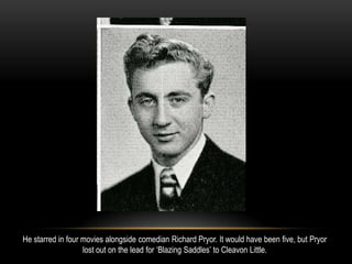 He starred in four movies alongside comedian Richard Pryor. It would have been five, but Pryor
lost out on the lead for ‘Blazing Saddles’ to Cleavon Little.
 