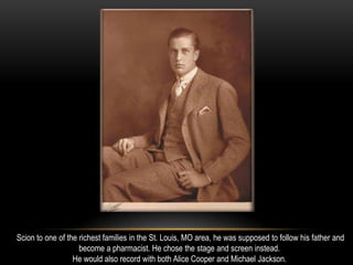 Scion to one of the richest families in the St. Louis, MO area, he was supposed to follow his father and
become a pharmacist. He chose the stage and screen instead.
He would also record with both Alice Cooper and Michael Jackson.
 