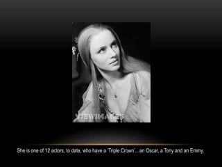 She is one of 12 actors, to date, who have a ‘Triple Crown’…an Oscar, a Tony and an Emmy.
 