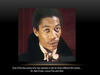 One of the few actors who has reprised a role for three different film series…
Dr. Alex Cross, Lucius Fox and God.
 