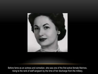 Before fame as an actress and comedian, she was one of the first active female Marines,
rising to the rank of staff sergeant by the time of her discharge from the military.
 