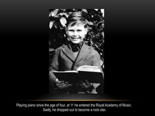 Playing piano since the age of four, at 11 he entered the Royal Academy of Music.
Sadly, he dropped out to become a rock star.
 