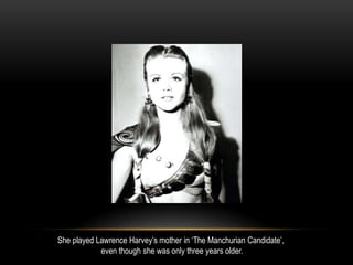 She played Lawrence Harvey’s mother in ‘The Manchurian Candidate’,
even though she was only three years older.
 