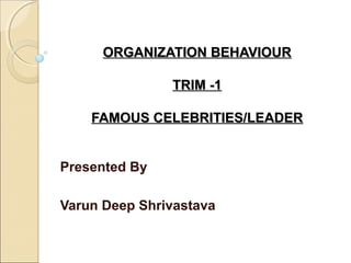 ORGANIZATION BEHAVIOURORGANIZATION BEHAVIOUR
TRIM -1TRIM -1
FAMOUS CELEBRITIES/LEADERFAMOUS CELEBRITIES/LEADER
Presented By
Varun Deep Shrivastava
 