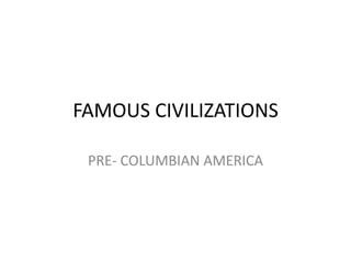 FAMOUS CIVILIZATIONS

 PRE- COLUMBIAN AMERICA
 