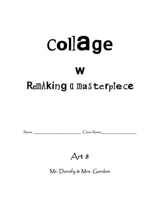 Collage 
w 
RemAking a masterpiece 
Name __________________________ Class Name__________________ 
Art 8 
Mr. Dorofy & Mrs. Gordon 
 
