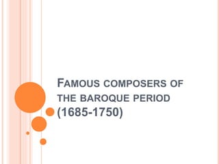 FAMOUS COMPOSERS OF
THE BAROQUE PERIOD
(1685-1750)
 
