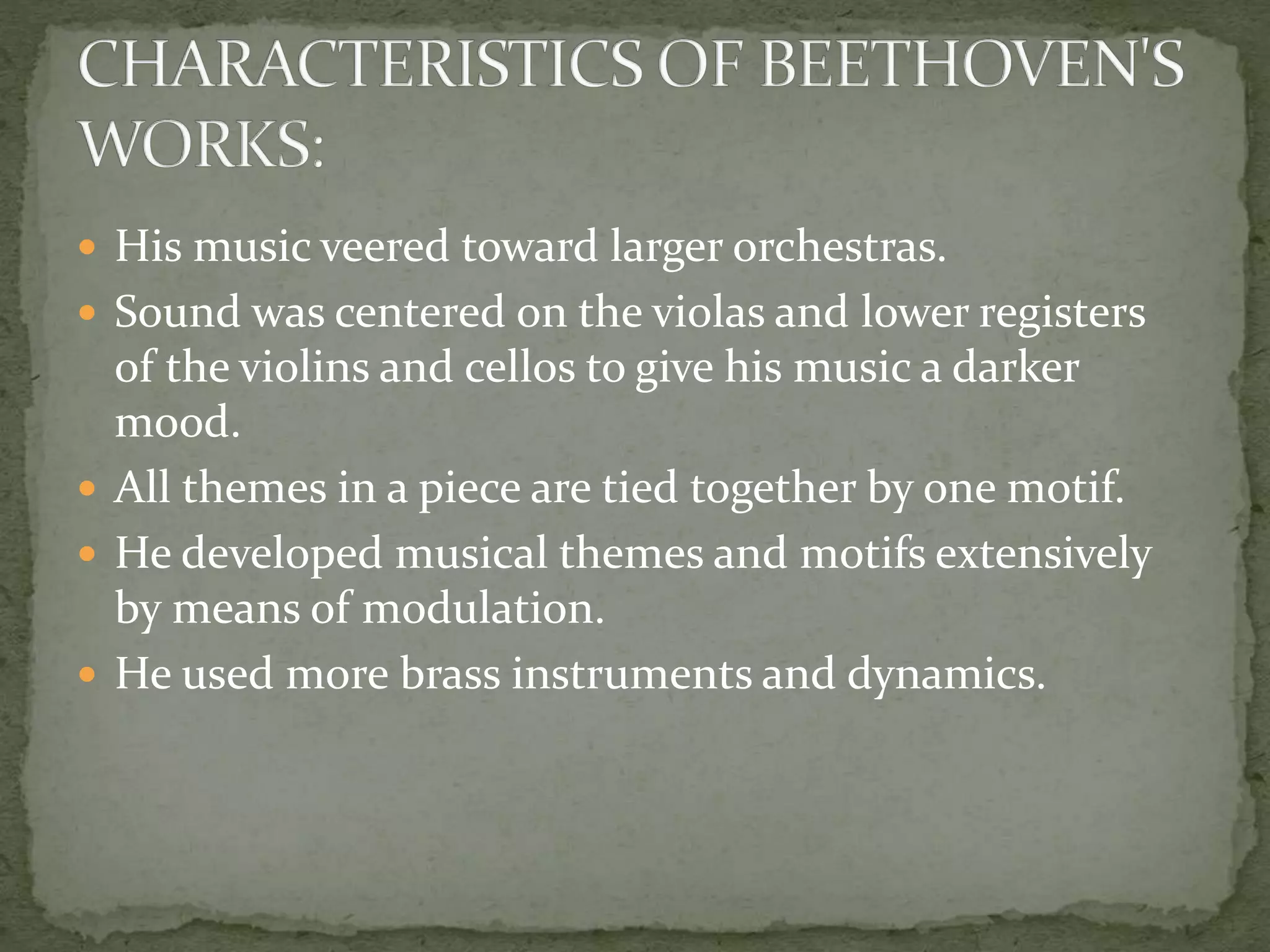  His music veered toward larger orchestras.
 Sound was centered on the violas and lower registers
of the violins and cellos to give his music a darker
mood.
 All themes in a piece are tied together by one motif.
 He developed musical themes and motifs extensively
by means of modulation.
 He used more brass instruments and dynamics.
 