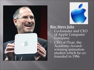 Bio: Steve Jobs
Co-founder and CEO
of Apple Computer
Company
CEO of Pixar, the
Academy-Award-
winning animation
studios which he co-
founded in 1986.