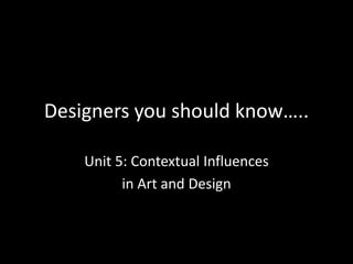 Designers you should know…..
Unit 5: Contextual Influences
in Art and Design
 
